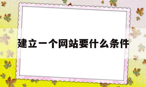 建立一个网站要什么条件(建立一个网站要什么条件呢),建立一个网站要什么条件,模板,免费,商城,第1张 建立一个网站要什么条件(建立一个网站要什么条件呢),建立一个网站要什么条件(建立一个网站要什么条件呢),建立一个网站要什么条件,模板,免费,商城,第1张