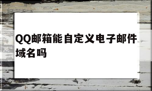 QQ邮箱能自定义电子邮件域名吗(邮箱能自定义电子邮件域名吗怎么弄),QQ邮箱能自定义电子邮件域名吗,信息,账号,微信,第1张 QQ邮箱能自定义电子邮件域名吗(邮箱能自定义电子邮件域名吗怎么弄),QQ邮箱能自定义电子邮件域名吗(邮箱能自定义电子邮件域名吗怎么弄),QQ邮箱能自定义电子邮件域名吗,信息,账号,微信,第1张