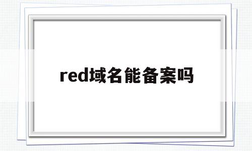 red域名能备案吗(red域名是什么意思),red域名能备案吗,信息,账号,免费,第1张 red域名能备案吗(red域名是什么意思),red域名能备案吗(red域名是什么意思),red域名能备案吗,信息,账号,免费,第1张
