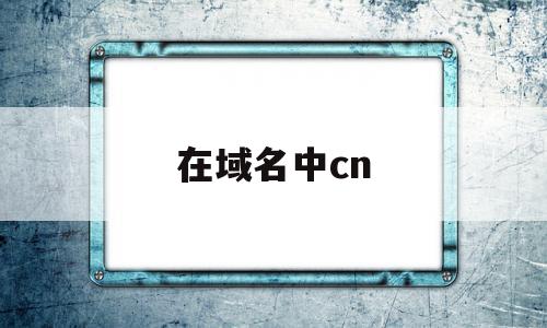 在域名中cn(在域名中com表示什么机构),在域名中cn(在域名中com表示什么机构),在域名中cn,信息,文章,视频,第1张