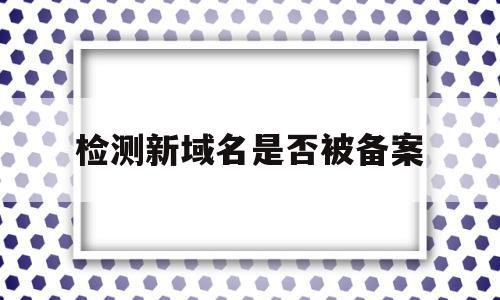 检测新域名是否被备案(检测新域名是否被备案了),检测新域名是否被备案(检测新域名是否被备案了),检测新域名是否被备案,信息,百度,排名,第1张