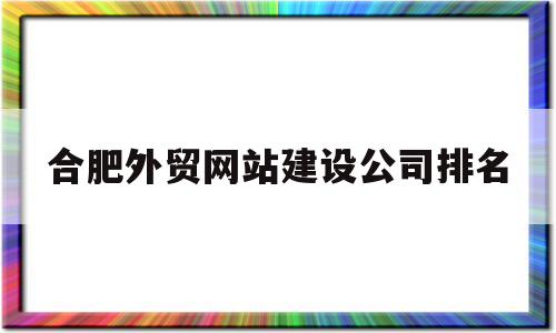 合肥外贸网站建设公司排名(合肥外贸网站建设公司排名榜),合肥外贸网站建设公司排名(合肥外贸网站建设公司排名榜),合肥外贸网站建设公司排名,信息,百度,微信,第1张