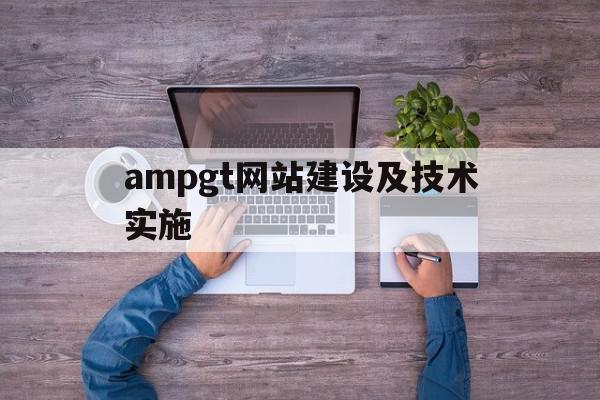 ampgt网站建设及技术实施的简单介绍,ampgt网站建设及技术实施,网站建设,第1张 ampgt网站建设及技术实施的简单介绍,ampgt网站建设及技术实施的简单介绍,ampgt网站建设及技术实施,网站建设,第1张