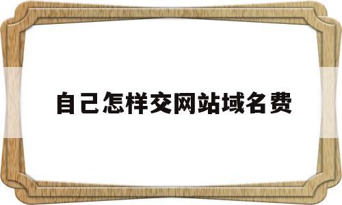 自己怎样交网站域名费(自己怎样交网站域名费呢),自己怎样交网站域名费(自己怎样交网站域名费呢),自己怎样交网站域名费,账号,模板,免费,第1张