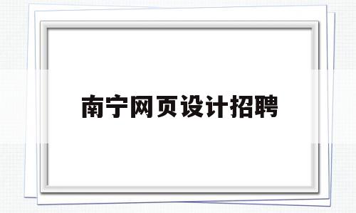 南宁网页设计招聘(南宁网页设计招聘网站),南宁网页设计招聘,信息,视频,百度,第1张 南宁网页设计招聘(南宁网页设计招聘网站),南宁网页设计招聘(南宁网页设计招聘网站),南宁网页设计招聘,信息,视频,百度,第1张