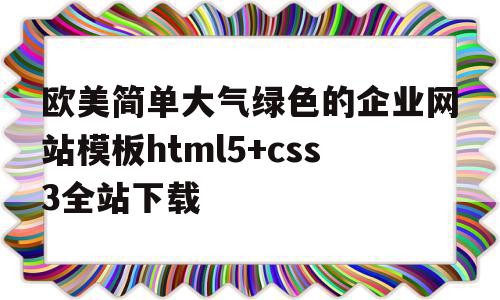 欧美简单大气绿色的企业网站模板html5+css3全站下载的简单介绍,欧美简单大气绿色的企业网站模板html5+css3全站下载的简单介绍,欧美简单大气绿色的企业网站模板html5+css3全站下载,模板,浏览器,科技,第1张