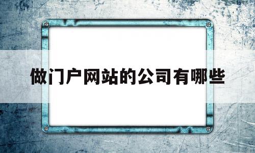 做门户网站的公司有哪些(做门户网站的公司有哪些名字),做门户网站的公司有哪些,信息,百度,模板,第1张 做门户网站的公司有哪些(做门户网站的公司有哪些名字),做门户网站的公司有哪些(做门户网站的公司有哪些名字),做门户网站的公司有哪些,信息,百度,模板,第1张