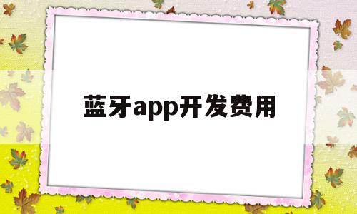 蓝牙app开发费用(蓝牙app开发费用高吗),蓝牙app开发费用(蓝牙app开发费用高吗),蓝牙app开发费用,文章,源码,APP,第1张