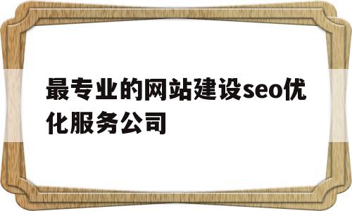 最专业的网站建设seo优化服务公司的简单介绍,最专业的网站建设seo优化服务公司的简单介绍,最专业的网站建设seo优化服务公司,视频,百度,营销,第1张
