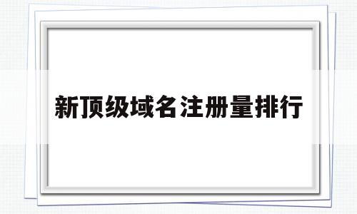 包含新顶级域名注册量排行的词条,包含新顶级域名注册量排行的词条,新顶级域名注册量排行,信息,排名,91,第1张