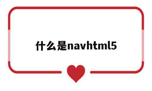 什么是navhtml5的简单介绍,什么是navhtml5,信息,浏览器,html,第1张 什么是navhtml5的简单介绍,什么是navhtml5的简单介绍,什么是navhtml5,信息,浏览器,html,第1张
