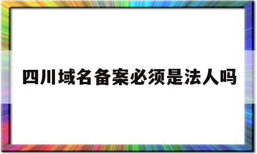 四川域名备案必须是法人吗的简单介绍,四川域名备案必须是法人吗,信息,相关资料,第1张 四川域名备案必须是法人吗的简单介绍,四川域名备案必须是法人吗的简单介绍,四川域名备案必须是法人吗,信息,相关资料,第1张
