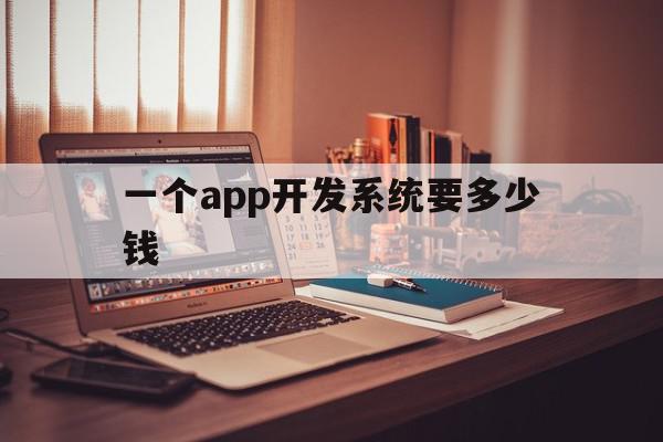 一个app开发系统要多少钱(一个app开发系统要多少钱费用),一个app开发系统要多少钱,信息,APP,安卓,第1张 一个app开发系统要多少钱(一个app开发系统要多少钱费用),一个app开发系统要多少钱(一个app开发系统要多少钱费用),一个app开发系统要多少钱,信息,APP,安卓,第1张