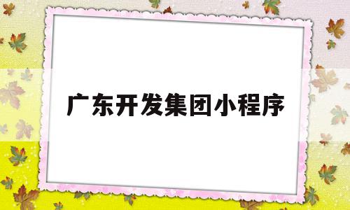 广东开发集团小程序(广东开发集团小程序怎么注册),广东开发集团小程序,信息,百度,微信,第1张 广东开发集团小程序(广东开发集团小程序怎么注册),广东开发集团小程序(广东开发集团小程序怎么注册),广东开发集团小程序,信息,百度,微信,第1张