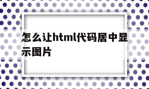 怎么让html代码居中显示图片的简单介绍,怎么让html代码居中显示图片,模板,浏览器,html,第1张 怎么让html代码居中显示图片的简单介绍,怎么让html代码居中显示图片的简单介绍,怎么让html代码居中显示图片,模板,浏览器,html,第1张