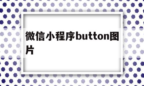 微信小程序button图片(微信小程序button怎么居中),微信小程序button图片(微信小程序button怎么居中),微信小程序button图片,信息,文章,微信,第1张