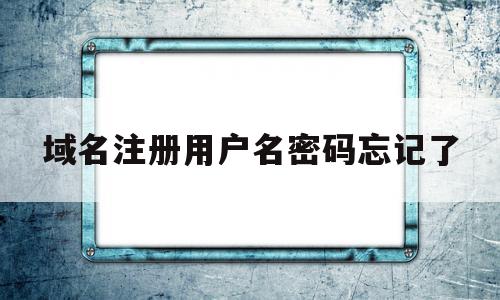 域名注册用户名密码忘记了(域名注册用户名密码忘记了怎么找回),域名注册用户名密码忘记了(域名注册用户名密码忘记了怎么找回),域名注册用户名密码忘记了,百度,第1张