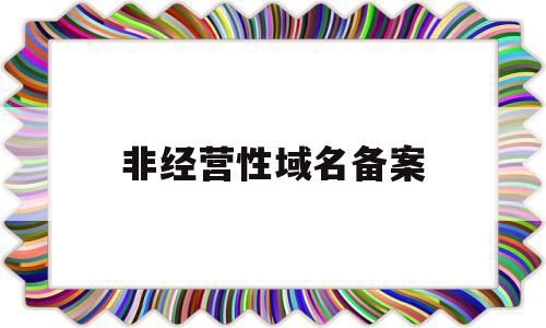 非经营性域名备案(非经营性备案是什么意思),非经营性域名备案,信息,账号,企业网站,第1张 非经营性域名备案(非经营性备案是什么意思),非经营性域名备案(非经营性备案是什么意思),非经营性域名备案,信息,账号,企业网站,第1张