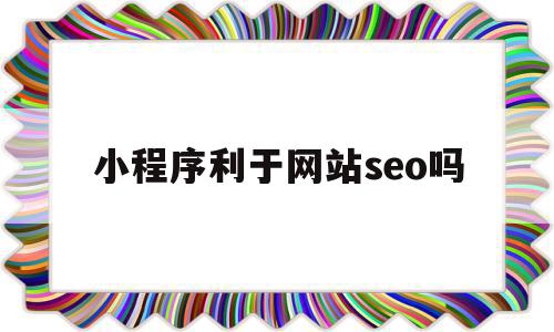 小程序利于网站seo吗(百度小程序对seo的影响),小程序利于网站seo吗,信息,文章,百度,第1张 小程序利于网站seo吗(百度小程序对seo的影响),小程序利于网站seo吗(百度小程序对seo的影响),小程序利于网站seo吗,信息,文章,百度,第1张
