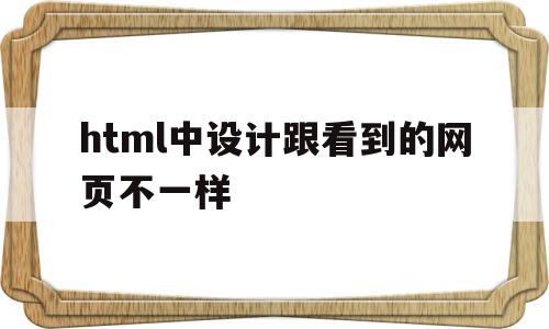 html中设计跟看到的网页不一样(html中设计跟看到的网页不一样怎么办),html中设计跟看到的网页不一样(html中设计跟看到的网页不一样怎么办),html中设计跟看到的网页不一样,文章,浏览器,html,第1张