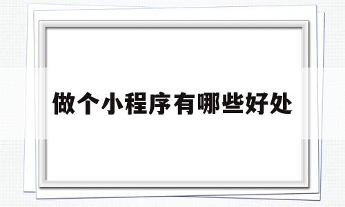 做个小程序有哪些好处(做个小程序有哪些好处和坏处),做个小程序有哪些好处(做个小程序有哪些好处和坏处),做个小程序有哪些好处,信息,微信,APP,第1张