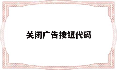 关闭广告按钮代码(关闭广告弹出窗口快捷键),关闭广告按钮代码,百度,APP,html,第1张 关闭广告按钮代码(关闭广告弹出窗口快捷键),关闭广告按钮代码(关闭广告弹出窗口快捷键),关闭广告按钮代码,百度,APP,html,第1张