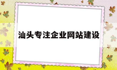 汕头专注企业网站建设(汕头专注企业网站建设招聘),汕头专注企业网站建设(汕头专注企业网站建设招聘),汕头专注企业网站建设,信息,视频,百度,第1张