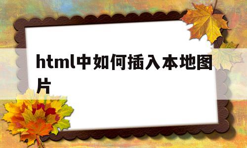 html中如何插入本地图片(html怎么用img添加本地图片),html中如何插入本地图片,html,第1张 html中如何插入本地图片(html怎么用img添加本地图片),html中如何插入本地图片(html怎么用img添加本地图片),html中如何插入本地图片,html,第1张