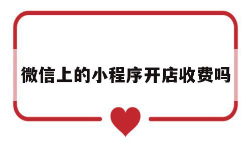 微信上的小程序开店收费吗(2018微信小程序开店是免费的吗),微信上的小程序开店收费吗,账号,微信,模板,第1张 微信上的小程序开店收费吗(2018微信小程序开店是免费的吗),微信上的小程序开店收费吗(2018微信小程序开店是免费的吗),微信上的小程序开店收费吗,账号,微信,模板,第1张