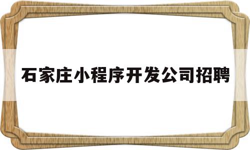 石家庄小程序开发公司招聘(石家庄小程序开发公司招聘信息),石家庄小程序开发公司招聘,信息,百度,微信,第1张 石家庄小程序开发公司招聘(石家庄小程序开发公司招聘信息),石家庄小程序开发公司招聘(石家庄小程序开发公司招聘信息),石家庄小程序开发公司招聘,信息,百度,微信,第1张