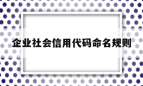 企业社会信用代码命名规则(企业社会信用代码命名规则是什么),企业社会信用代码命名规则(企业社会信用代码命名规则是什么),企业社会信用代码命名规则,信息,百度,账号,第1张