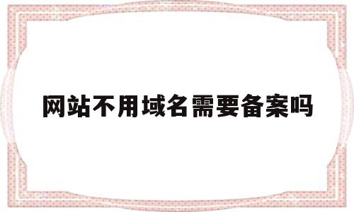 网站不用域名需要备案吗(网站不用域名需要备案吗知乎)