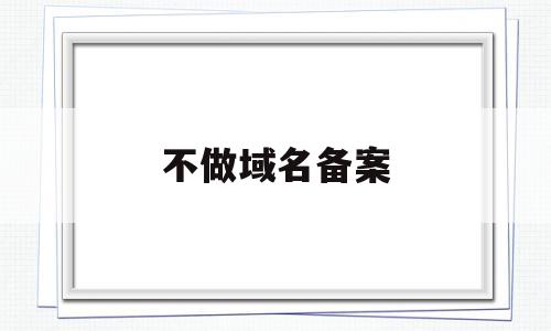 不做域名备案的简单介绍,不做域名备案的简单介绍,不做域名备案,信息,微信,投资,第1张