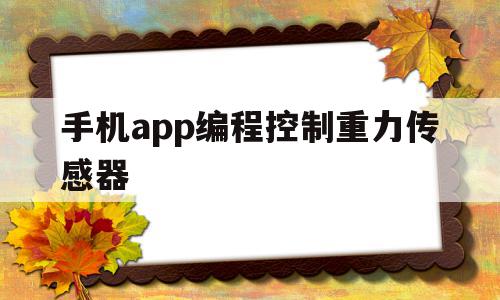手机app编程控制重力传感器(手机app编程控制重力传感器怎么用),手机app编程控制重力传感器(手机app编程控制重力传感器怎么用),手机app编程控制重力传感器,信息,微信,APP,第1张
