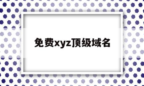 免费xyz顶级域名(免费xyz顶级域名是什么)