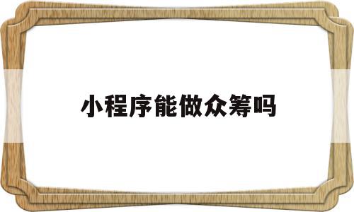 小程序能做众筹吗(小程序能做众筹吗是真的吗),小程序能做众筹吗,信息,微信,APP,第1张 小程序能做众筹吗(小程序能做众筹吗是真的吗),小程序能做众筹吗(小程序能做众筹吗是真的吗),小程序能做众筹吗,信息,微信,APP,第1张