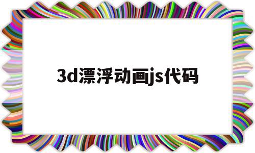 3d漂浮动画js代码(html漂浮特效代码怎么做),3d漂浮动画js代码(html漂浮特效代码怎么做),3d漂浮动画js代码,文章,视频,源码,第1张