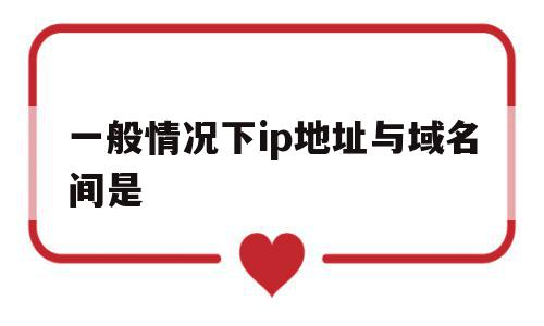 一般情况下ip地址与域名间是(ip地址和域名之间存在一一对应关系),一般情况下ip地址与域名间是,第1张 一般情况下ip地址与域名间是(ip地址和域名之间存在一一对应关系),一般情况下ip地址与域名间是(ip地址和域名之间存在一一对应关系),一般情况下ip地址与域名间是,第1张