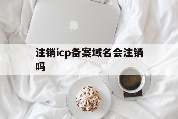 注销icp备案域名会注销吗(注销icp备案域名会注销吗怎么办),注销icp备案域名会注销吗(注销icp备案域名会注销吗怎么办),注销icp备案域名会注销吗,信息,做网站,IDC,第1张