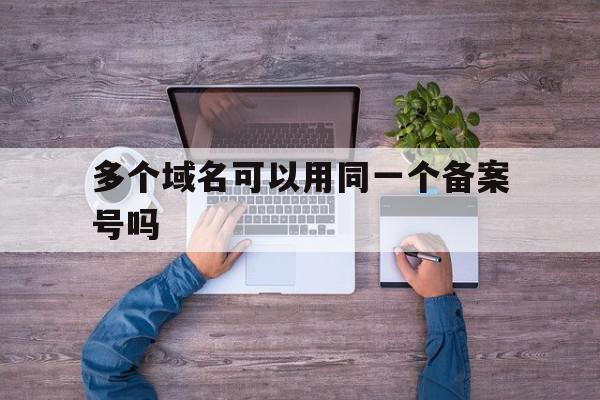 多个域名可以用同一个备案号吗(多个域名可以用同一个备案号吗知乎),多个域名可以用同一个备案号吗(多个域名可以用同一个备案号吗知乎),多个域名可以用同一个备案号吗,信息,免费,知乎,第1张
