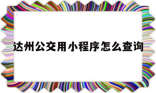 达州公交用小程序怎么查询(达州市公交车怎么用手机支付),达州公交用小程序怎么查询(达州市公交车怎么用手机支付),达州公交用小程序怎么查询,信息,账号,微信,第1张