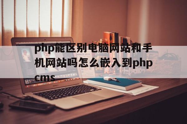 php能区别电脑网站和手机网站吗怎么嵌入到phpcms的简单介绍