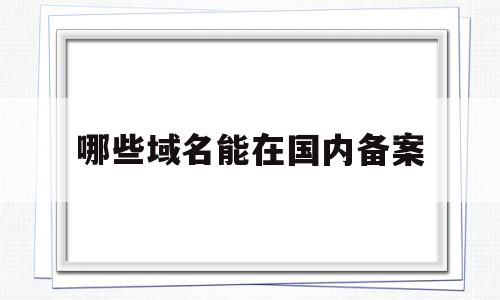 哪些域名能在国内备案(国内可以备案的域名后缀),哪些域名能在国内备案(国内可以备案的域名后缀),哪些域名能在国内备案,信息,虚拟主机,相关资料,第1张