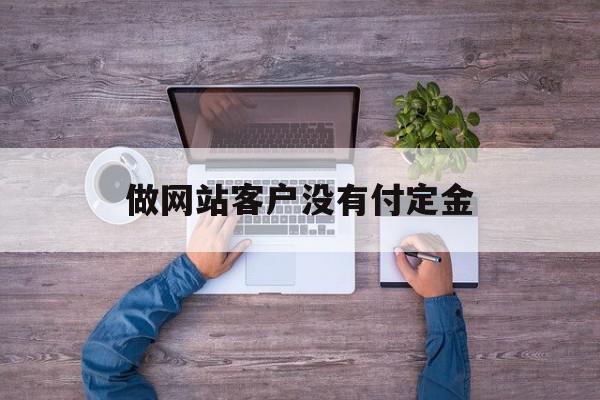 做网站客户没有付定金(顾客不交定金是个什么心态?)