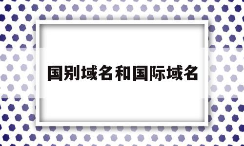 国别域名和国际域名(国际域名和国家域名的区别),国别域名和国际域名,二级域名,注册机,域名后缀net,第1张 国别域名和国际域名(国际域名和国家域名的区别),国别域名和国际域名(国际域名和国家域名的区别),国别域名和国际域名,二级域名,注册机,域名后缀net,第1张