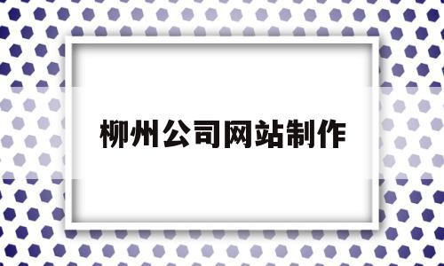 柳州公司网站制作(柳州平台公司招聘),柳州公司网站制作,信息,文章,微信,第1张 柳州公司网站制作(柳州平台公司招聘),柳州公司网站制作(柳州平台公司招聘),柳州公司网站制作,信息,文章,微信,第1张
