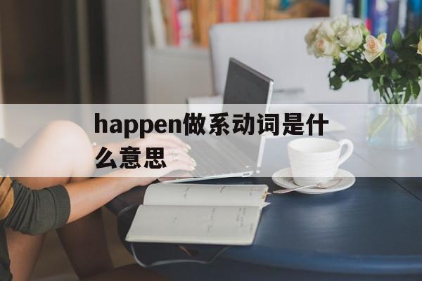 happen做系动词是什么意思(happen是及物动词还是不及物动词),happen做系动词是什么意思,app,第1张 happen做系动词是什么意思(happen是及物动词还是不及物动词),happen做系动词是什么意思(happen是及物动词还是不及物动词),happen做系动词是什么意思,app,第1张