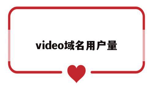 关于video域名用户量的信息,video域名用户量,信息,视频,浏览器,第1张 关于video域名用户量的信息,关于video域名用户量的信息,video域名用户量,信息,视频,浏览器,第1张