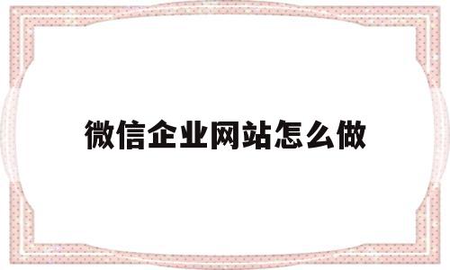 微信企业网站怎么做(微信企业官方网站怎么填),微信企业网站怎么做,信息,账号,微信,第1张 微信企业网站怎么做(微信企业官方网站怎么填),微信企业网站怎么做(微信企业官方网站怎么填),微信企业网站怎么做,信息,账号,微信,第1张
