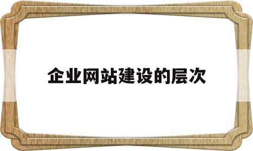企业网站建设的层次(企业网站建设可以分为哪些层次),企业网站建设的层次(企业网站建设可以分为哪些层次),企业网站建设的层次,信息,视频,营销,第1张